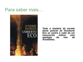 Para saber mais…


                 Todo o mistério do enredo
                  deste policial de Humberto
                  Eco se centra à volta de um
                  manuscrito     mítico:   uma
                  apologia     do     riso  de
                  Aristóteles.
 