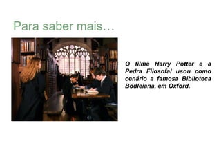 Para saber mais…

                      O filme Harry Potter e a
                       Pedra Filosofal usou como
                       cenário a famosa Biblioteca
                       Bodleiana, em Oxford.
 