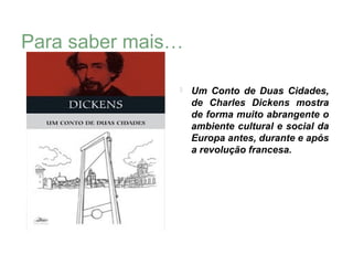 Para saber mais…

                  Um Conto de Duas Cidades,
                   de Charles Dickens mostra
                   de forma muito abrangente o
                   ambiente cultural e social da
                   Europa antes, durante e após
                   a revolução francesa.
 