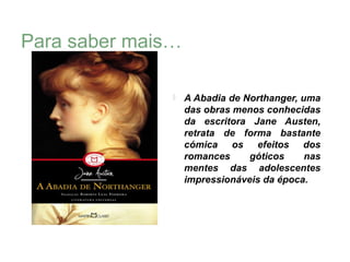 Para saber mais…

                  A Abadia de Northanger, uma
                   das obras menos conhecidas
                   da escritora Jane Austen,
                   retrata de forma bastante
                   cómica os efeitos dos
                   romances     góticos     nas
                   mentes das adolescentes
                   impressionáveis da época.
 