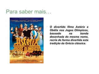 Para saber mais…

                 O divertido filme Astérix e
                  Obélix nos Jogos Olímpicos,
                  baseado        na       banda
                  desenhada do mesmo nome,
                  recria de forma divertida esta
                  tradição da Grécia clássica.
 