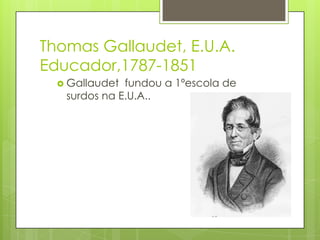 Thomas Gallaudet, E.U.A.
Educador,1787-1851
 Gallaudet fundou a 1ºescola de
surdos na E.U.A..
 