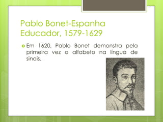 Pablo Bonet-Espanha
Educador, 1579-1629
 Em 1620, Pablo Bonet demonstra pela
primeira vez o alfabeto na língua de
sinais.
 