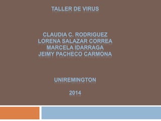TALLER DE VIRUS
CLAUDIA C. RODRIGUEZ
LORENA SALAZAR CORREA
MARCELA IDARRAGA
JEIMY PACHECO CARMONA
UNIREMINGTON
2014
 