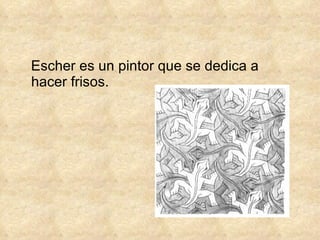 Escher es un pintor que se dedica a  hacer frisos. 