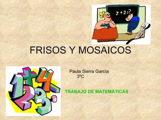 FRISOS Y MOSAICOS Paula Sierra García 3ºC TRABAJO DE MATEMÁTICAS 