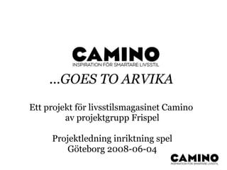 ...GOES TO ARVIKA
Ett projekt för livsstilsmagasinet Camino
         av projektgrupp Frispel

     Projektledning inriktning spel
         Göteborg 2008-06-04
 