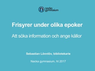 Frisyrer under olika epoker
Att söka information och ange källor
Sebastian Lönnlöv, bibliotekarie
Nacka gymnasium, ht 2017
 