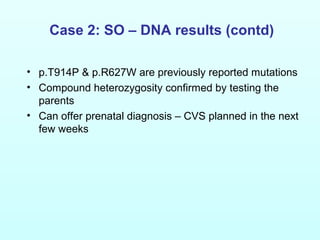 Case 2: SO – DNA results (contd)
• p.T914P & p.R627W are previously reported mutations
• Compound heterozygosity confirmed by testing the
parents
• Can offer prenatal diagnosis – CVS planned in the next
few weeks
 