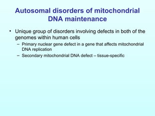 Autosomal disorders of mitochondrial
DNA maintenance
• Unique group of disorders involving defects in both of the
genomes within human cells
– Primary nuclear gene defect in a gene that affects mitochondrial
DNA replication
– Secondary mitochondrial DNA defect – tissue-specific
 