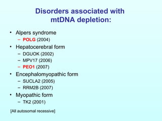 Disorders associated with
mtDNA depletion:
• Alpers syndrome
– POLG (2004)
• Hepatocerebral form
– DGUOK (2002)
– MPV17 (2006)
– PEO1 (2007)
• Encephalomyopathic form
– SUCLA2 (2005)
– RRM2B (2007)
• Myopathic form
– TK2 (2001)
[All autosomal recessive]
 