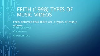 FRITH (1998) TYPES OF
MUSIC VIDEOS
 PERFORMANCE
 NARRATIVE
 CONCEPTUAL
Frith believed that there are 3 types of music
videos:
 