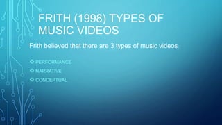 FRITH (1998) TYPES OF
MUSIC VIDEOS
 PERFORMANCE
 NARRATIVE
 CONCEPTUAL
Frith believed that there are 3 types of music videos:
 