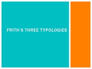 FRITH’S THREE TYPOLOGIES
 
