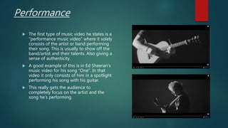 Performance
 The first type of music video he states is a
“performance music video” where it solely
consists of the artis...