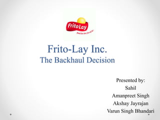 Frito-Lay Inc.
The Backhaul Decision
Presented by:
Sahil
Amanpreet Singh
Akshay Jayrajan
Varun Singh Bhandari
 