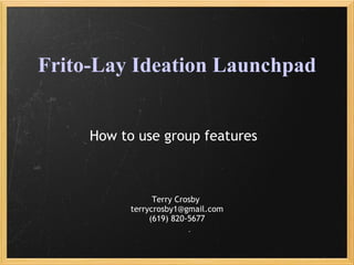 Frito-Lay Ideation Launchpad How to use group features Terry Crosby  [email_address] (619) 820-5677 