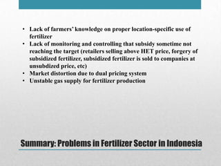Summary: Problems in Fertilizer Sector in Indonesia
• Lack of farmers’ knowledge on proper location-specific use of
fertil...