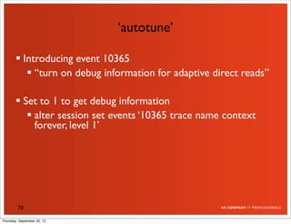 ‘autotune’

         Introducing event 10365
            “turn on debug information for adaptive direct reads”

         Set to 1 to get debug information
            alter session set events ‘10365 trace name context
             forever, level 1’




         78

Thursday, September 20, 12
 