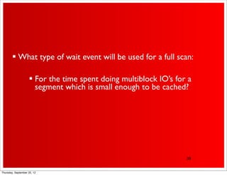  What type of wait event will be used for a full scan:

                     For the time spent doing multiblock IO’s for a
                      segment which is small enough to be cached?




                                                                  39


Thursday, September 20, 12
 