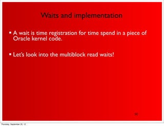 Waits and implementation

         A wait is time registration for time spend in a piece of
          Oracle kernel code.

         Let’s look into the multiblock read waits!




                                                             50


Thursday, September 20, 12
 