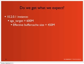 Do we get what we expect?

         10.2.0.1 instance:
            sga_target = 600M
               Effective buffercache size = 450M




          9

Thursday, September 20, 12
 