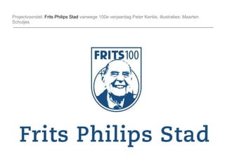 Projectvoorstel:  Frits Philips Stad  vanwege 100e verjaardag Peter Kentie, illustraties: Maarten Schutjes 