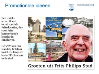 Promotionele ideëen Een unieke ansichtkaart toont speciale Frits-locaties, dus voor Frits kenmerkende locaties in Eindhoven.  De VVV kan een wandel/ fietstour inrichten langs de beste FP-plaatsen in de stad. 