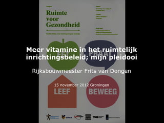 Meer vitamine in het ruimtelijk
inrichtingsbeleid; mijn pleidooi

 Rijksbouwmeester Frits van Dongen

        15 november 2012 Groningen
 