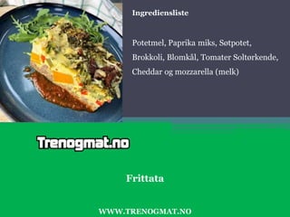 Ingrediensliste
Potetmel, Paprika miks, Søtpotet,
Brokkoli, Blomkål, Tomater Soltørkende,
Cheddar og mozzarella (melk)
WWW.TRENOGMAT.NO
Frittata
 