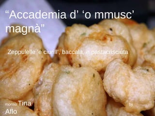 “ Accademia d’ ‘o mmusc’ magnà” Zeppulelle ‘e ciurill’, baccalà, e pastacrisciuta monsù  Tina   by  Aflo 