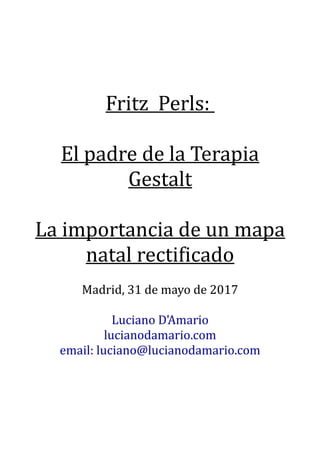 Fritz Perls:
El padre de la Terapia
Gestalt
La importancia de un mapa
natal rectificado
Madrid, 31 de mayo de 2017
Luciano D'Amario
lucianodamario.com
email: luciano@lucianodamario.com
 