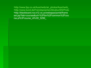 http://www.fpp.co.uk/Auschwitz/air_photos/Auschwitz_230844_lg.jpg http://www.bund.de/Fremdsprachen/Struktur/EN/Protocol-Office/National-days-of-remembrance-and-public-holid/27-January-1945/27-January-1945-seite-1-image,property=poster.jpg http://blackboard.rcs.k12.va.us/webapps/portal/frameset.jsp?tab=courses&url=%2Fbin%2Fcommon%2Fcourse.pl%3Fcourse_id%3D_5299_ 