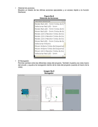 • Historial de acciones.
Muestra un listado de las últimas acciones ejecutadas y un acceso rápido a la función
Deshacer.
Figura No.8
Historias de Acciones
• El Navegador.
Permite cambiar entre las diferentes vistas del proyecto. También muestra una vista macro
del circuito y ayuda a la navegación dentro de la vista del proyecto (usando el macro de la
vista).
Imagen No.9
Navegador
 