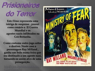 1944

Este filme representa uma
intriga de suspense , possui
como cenário a II Guerra
Mundial e os
agentes nazis infiltrados na
Grã-Bretanha.
Como costume outro jogo sobre
o destino. Neste caso a
personagem Ray Milland ,
ganha um bolo numa feira que
era destinado a um agente nazi,
tornando-se assim alvo de uma
perseguição.
http://www.youtube.com/watch?v
=3JsdMhwxaBw

 