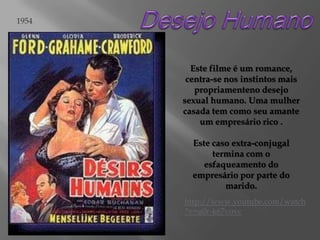 1954

Este filme é um romance,
centra-se nos instintos mais
propriamenteno desejo
sexual humano. Uma mulher
casada tem como seu amante
um empresário rico .
Este caso extra-conjugal
termina com o
esfaqueamento do
empresário por parte do
marido.
http://www.youtube.com/watch
?v=u0r-k67vovc

 