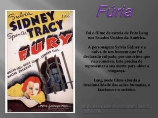 1936

Foi o filme de estreia de Fritz Lang
nos Estados Unidos da América.
A personagem Sylvia Sidney é a
noiva de um homem que foi
declarado culpado, por um crime que
nao cometeu. Este precisa de
representar a sua morte para obter a
vingança.
Lang neste filme aborda a
irracionalidade das ações humanas, o
fascismo e o racismo.

http://www.youtube.com/watch?v=I8
zg582M2nc

 