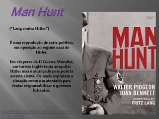 1941

(“Lang contra Hitler”)
É uma reprodução de cariz político,
em oposição ao regime nazi de
Hitler.
Em vésperas da II Guerra Mundial,
um turista inglês tenta aniquilar
Hitler mas é alcançado pela polícia
secreta alemã. Os nazis exploram a
situação como um atentado para
tentar responsabilizar o governo
britânico.

http://www.youtube.com/watch?v=qHa
G_M_NR5Q

 