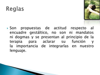  Son propuestas de actitud respecto al
encuadre gestáltico, no son ni mandatos
ni dogmas y se presentan al principio de la
terapia para aclarar su función y
la importancia de integrarlas en nuestro
lenguaje.
 