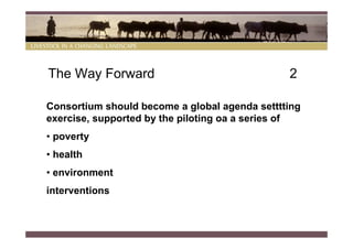 The Way Forward                                2

Consortium should become a global agenda setttting
exercise, supported by the piloting oa a series of
• poverty
• health
• environment
interventions
 