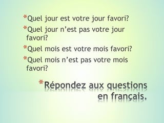 *Quel jour est votre jour favori?
*Quel jour n’est pas votre jour
 favori?
*Quel mois est votre mois favori?
*Quel mois n’est pas votre mois
 favori?
 