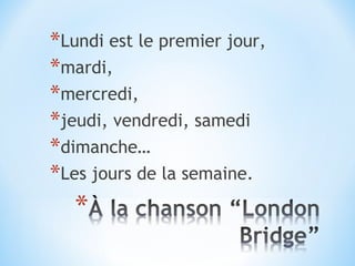 *Lundi est le premier jour,
*mardi,
*mercredi,
*jeudi, vendredi, samedi
*dimanche…
*Les jours de la semaine.
 