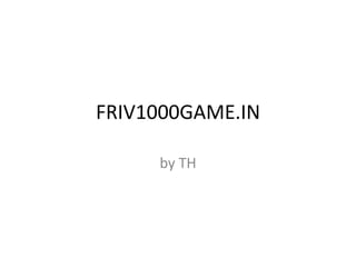FRIV1000GAME.IN 
by TH 
 