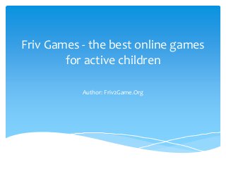 Friv Games - the best online games 
for active children 
Author: Friv2Game.Org 
 