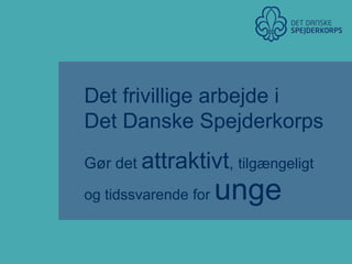 Det frivillige arbejde i Det Danske Spejderkorps Gør det attraktivt, tilgængeligt og tidssvarende for unge 