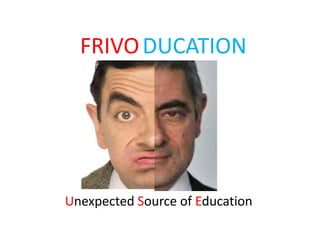 FRIVODUCATION
Unexpected Source of Education
 