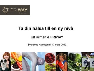 Ta din hälsa till en ny nivå
      Ulf Kilman & FRIWAY

    Svensons Hälsocenter 17 mars 2012
 