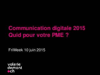 Communication digitale 2015
Quid pour votre PME ?
FriWeek 10 juin 2015
 