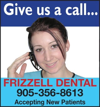 GGiivvee uuss aa ccaallll...... 
Talk to us... 
HELPFUL, 
SUPPORTIVE 
....JUST 
GIVE 
US A 
CALL! 
FRIZZELL DENTAL 
905-356-8613 
Accepting New Patients 
