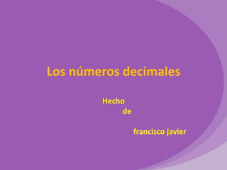 Los números decimales

        Hecho
             de

                  francisco javier
 